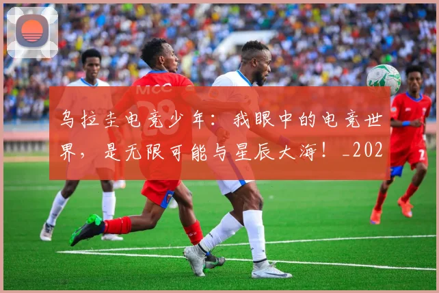 乌拉圭电竞少年:我眼中的电竞世界,是无限可能与星辰大海!_20260531151624