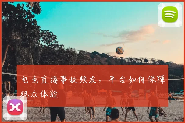 电竞直播事故频发，平台如何保障观众体验