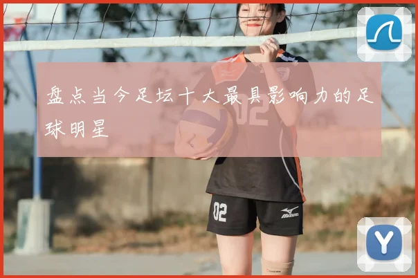 盘点当今足坛十大最具影响力的足球明星