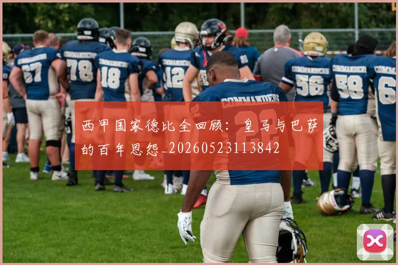 西甲国家德比全回顾：皇马与巴萨的百年恩怨_20260523113842