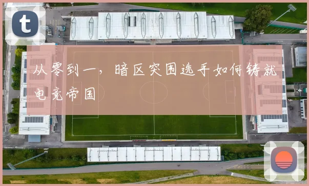从零到一，暗区突围选手如何铸就电竞帝国