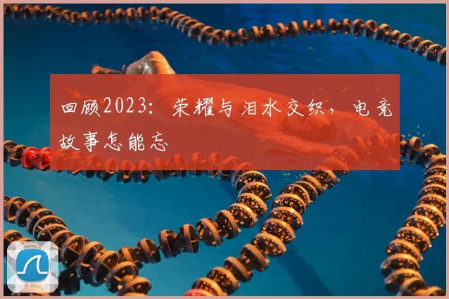 回顾2023:荣耀与泪水交织,电竞故事怎能忘