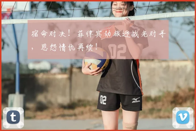 宿命对决！菲律宾劲旅迎战老对手，恩怨情仇再续！