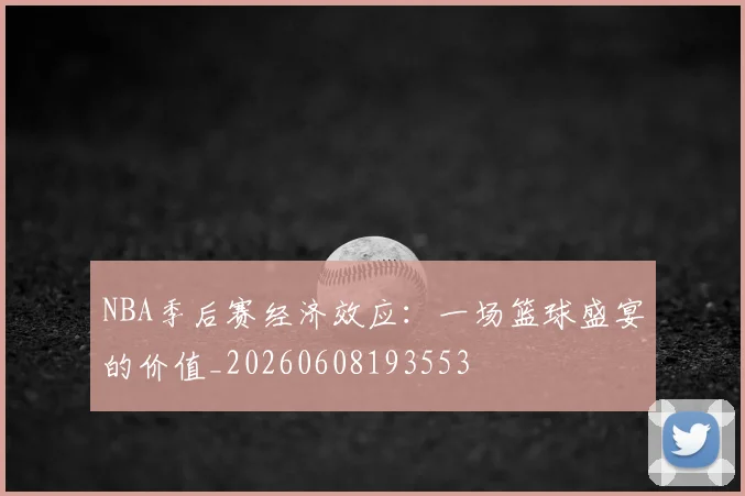 NBA季后赛经济效应:一场篮球盛宴的价值_20260608193553