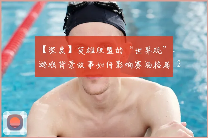 【深度】英雄联盟的“世界观”，游戏背景故事如何影响赛场格局_20260702173222