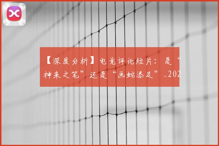 【深度分析】电竞评论短片：是“神来之笔”还是“画蛇添足”_20260702173224
