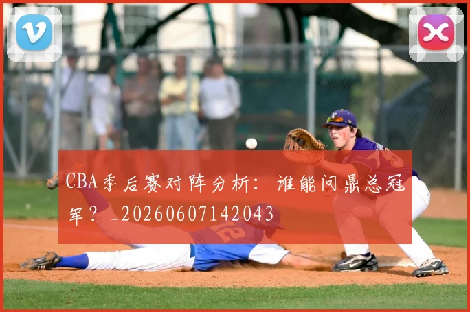 CBA季后赛对阵分析:谁能问鼎总冠军?_20260607142043
