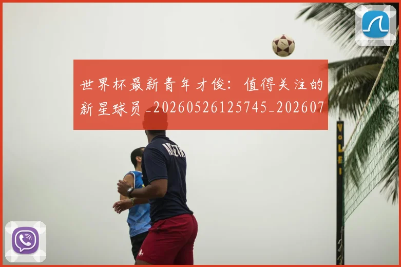 世界杯最新青年才俊：值得关注的新星球员_20260526125745_20260703203728