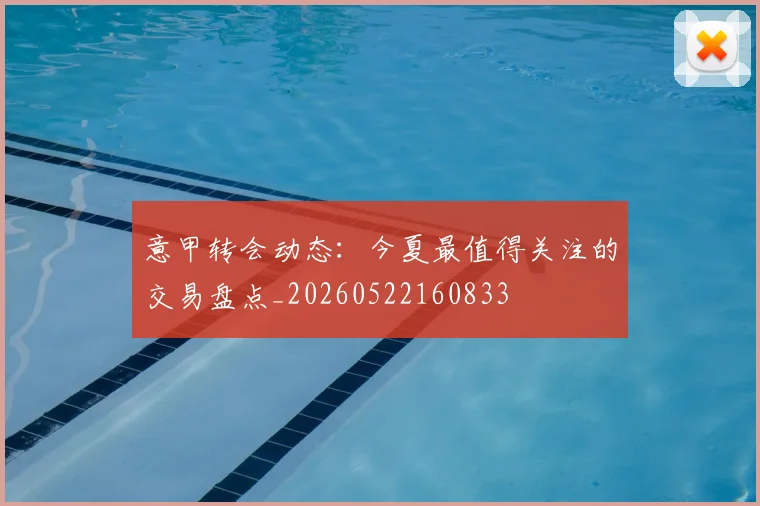 意甲转会动态：今夏最值得关注的交易盘点_20260522160833