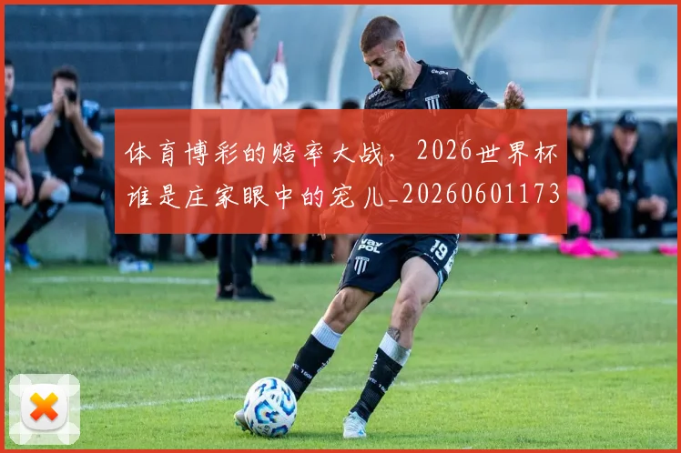 体育博彩的赔率大战，2026世界杯谁是庄家眼中的宠儿_20260601173528