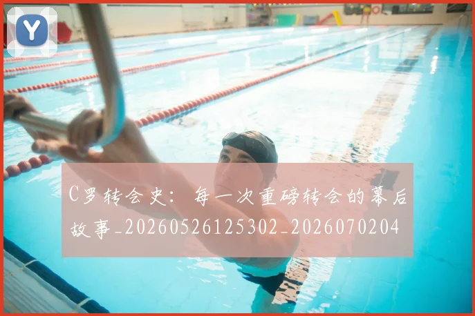 C罗转会史:每一次重磅转会的幕后故事_20260526125302_20260702042746