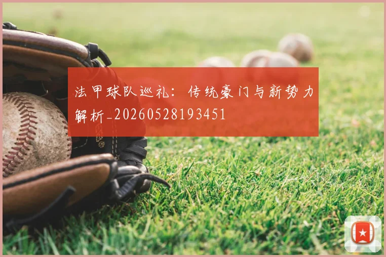 法甲球队巡礼:传统豪门与新势力解析_20260528193451
