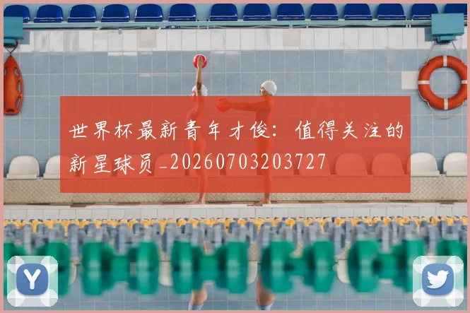 世界杯最新青年才俊：值得关注的新星球员_20260703203727