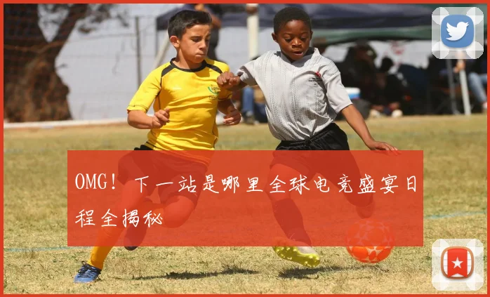 OMG！下一站是哪里全球电竞盛宴日程全揭秘
