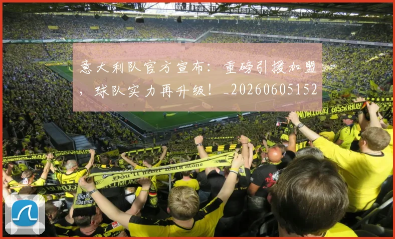 意大利队官方宣布：重磅引援加盟，球队实力再升级！_20260605152728