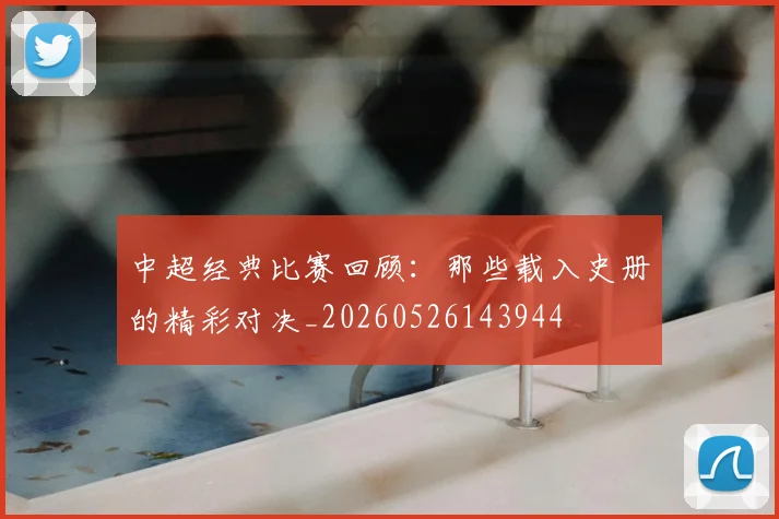 中超经典比赛回顾：那些载入史册的精彩对决_20260526143944