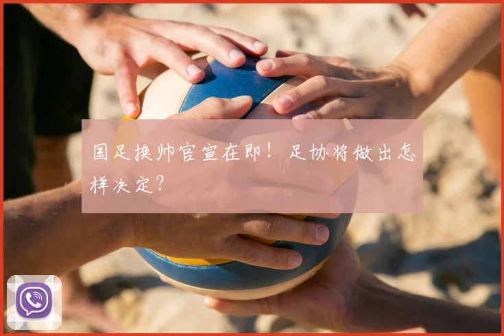 国足换帅官宣在即！足协将做出怎样决定？