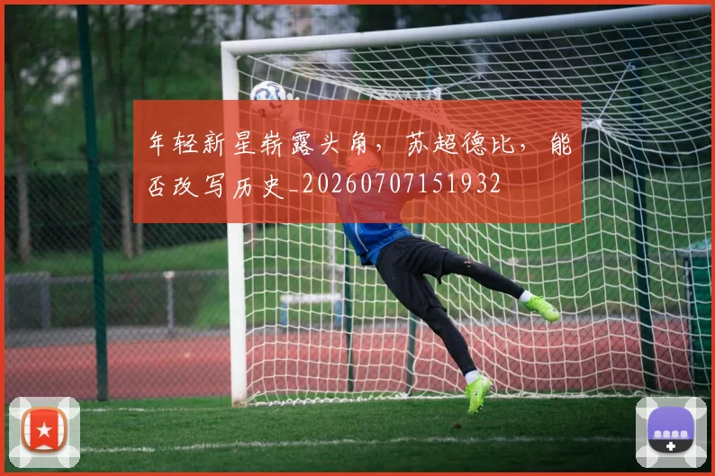 年轻新星崭露头角，苏超德比，能否改写历史_20260707151932