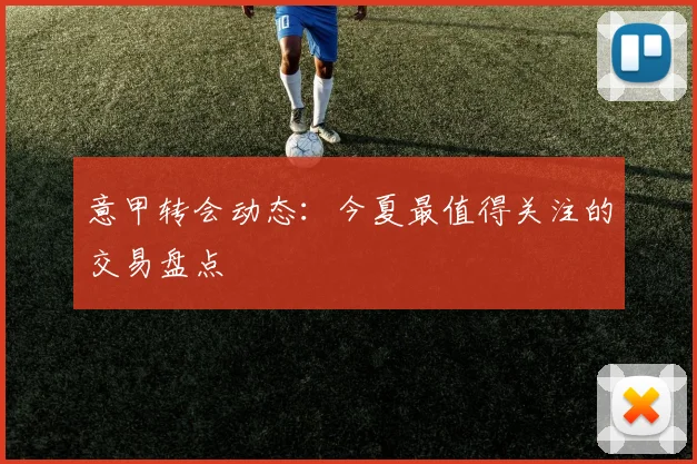 意甲转会动态：今夏最值得关注的交易盘点