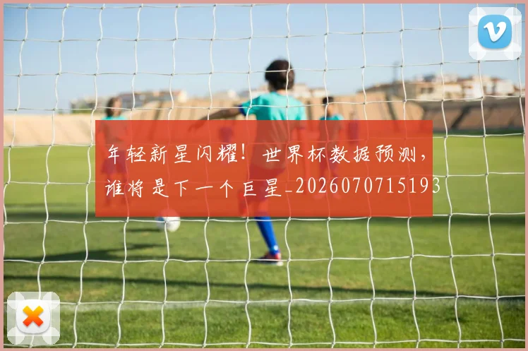 年轻新星闪耀！世界杯数据预测，谁将是下一个巨星_20260707151933