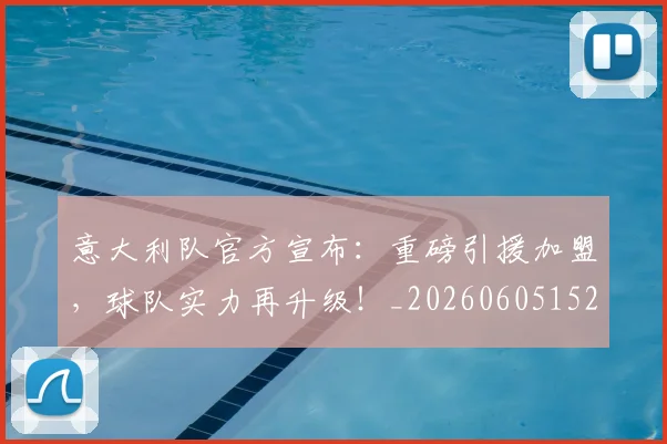 意大利队官方宣布：重磅引援加盟，球队实力再升级！_20260605152728