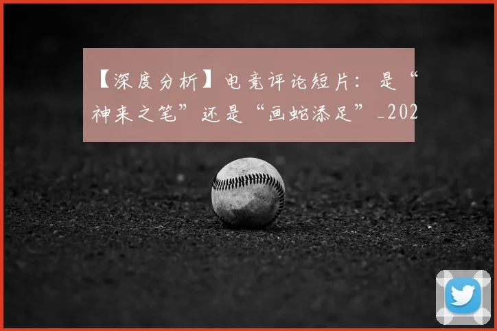 【深度分析】电竞评论短片:是“神来之笔”还是“画蛇添足”_20260702173224