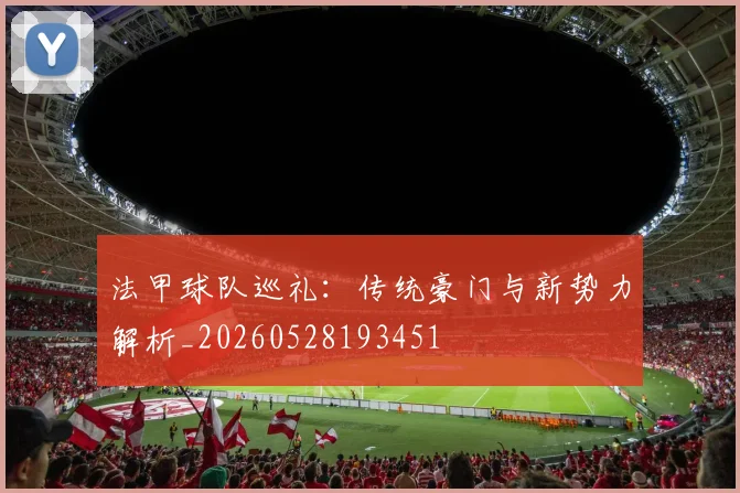 法甲球队巡礼：传统豪门与新势力解析_20260528193451