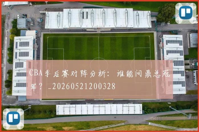 CBA季后赛对阵分析：谁能问鼎总冠军？_20260521200328