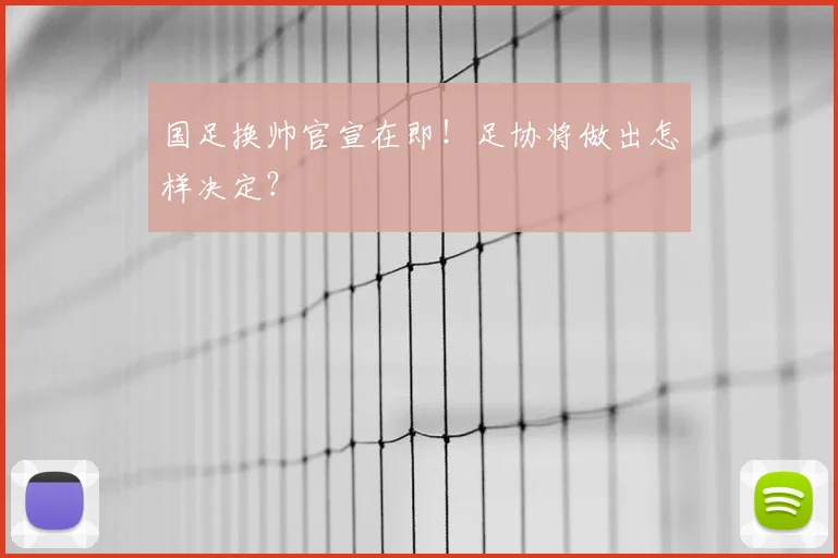 国足换帅官宣在即！足协将做出怎样决定？