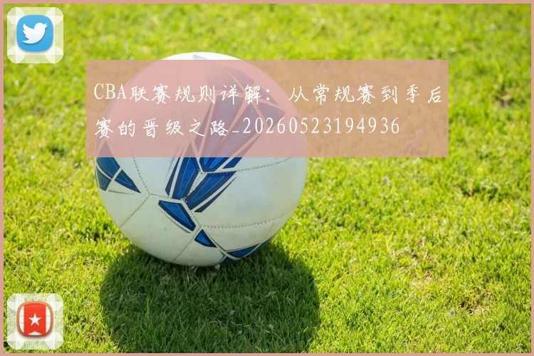 CBA联赛规则详解：从常规赛到季后赛的晋级之路_20260523194936