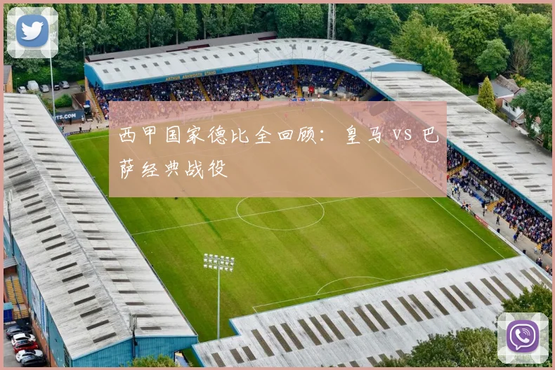 西甲国家德比全回顾：皇马 vs 巴萨经典战役