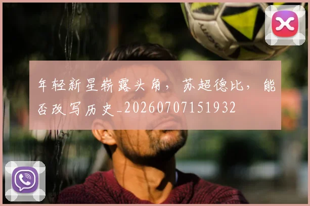 年轻新星崭露头角,苏超德比,能否改写历史_20260707151932
