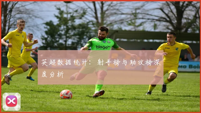 英超数据统计：射手榜与助攻榜深度分析