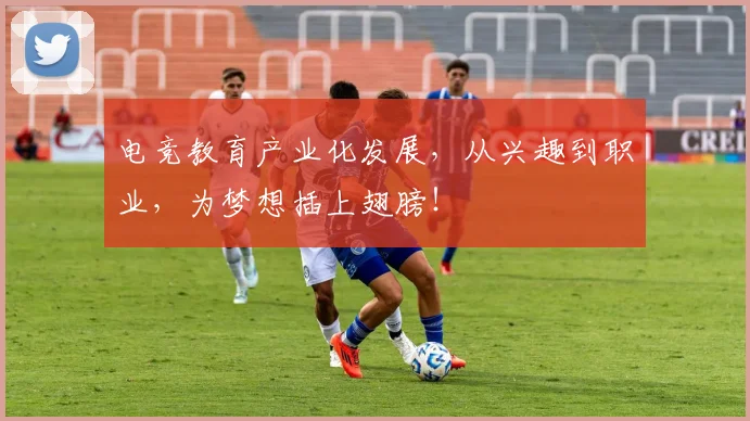 电竞教育产业化发展，从兴趣到职业，为梦想插上翅膀！