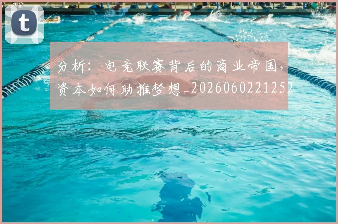 分析：电竞联赛背后的商业帝国，资本如何助推梦想_20260602212522