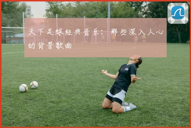 天下足球经典音乐：那些深入人心的背景歌曲