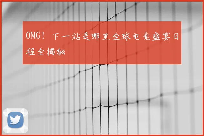 OMG！下一站是哪里全球电竞盛宴日程全揭秘