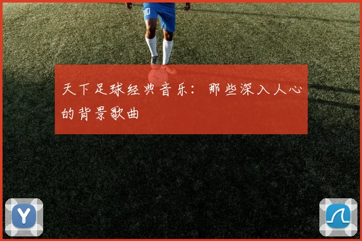 天下足球经典音乐：那些深入人心的背景歌曲