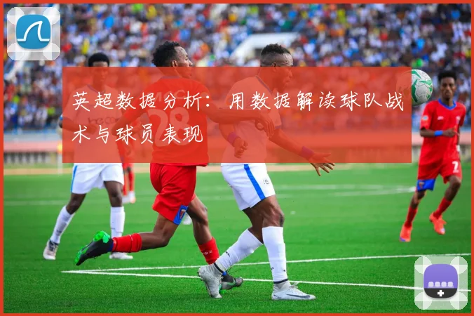 英超数据分析:用数据解读球队战术与球员表现
