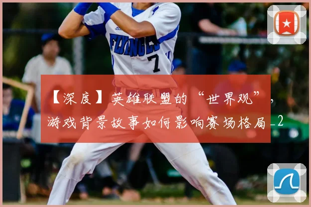 【深度】英雄联盟的“世界观”,游戏背景故事如何影响赛场格局_20260702173222
