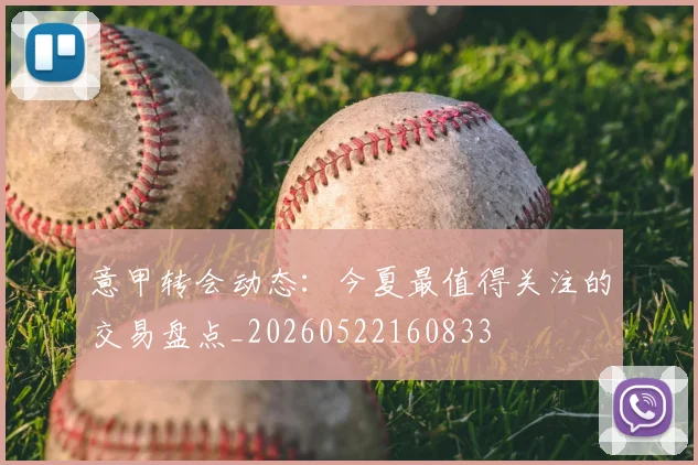 意甲转会动态:今夏最值得关注的交易盘点_20260522160833