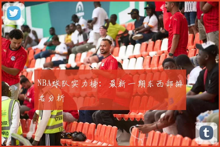 NBA球队实力榜:最新一期东西部排名分析