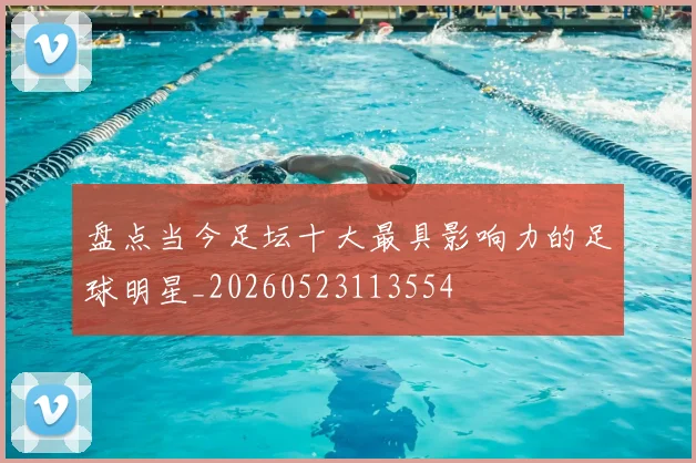 盘点当今足坛十大最具影响力的足球明星_20260523113554