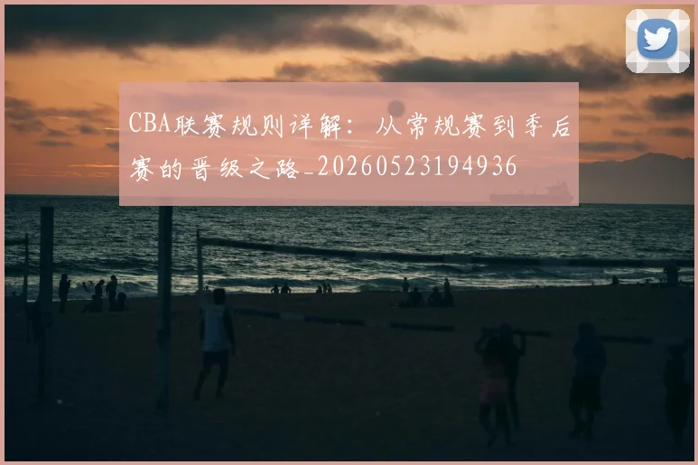 CBA联赛规则详解:从常规赛到季后赛的晋级之路_20260523194936