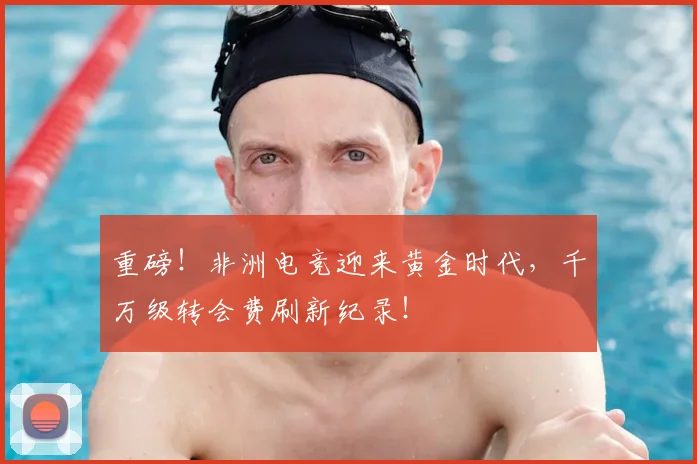 重磅!非洲电竞迎来黄金时代,千万级转会费刷新纪录!