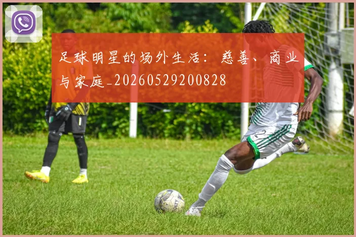 足球明星的场外生活:慈善、商业与家庭_20260529200828