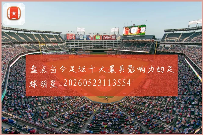 盘点当今足坛十大最具影响力的足球明星_20260523113554