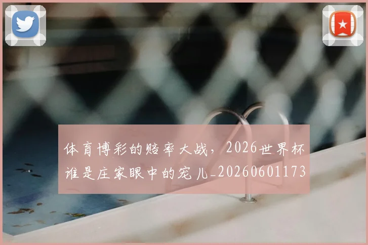 体育博彩的赔率大战，2026世界杯谁是庄家眼中的宠儿_20260601173528