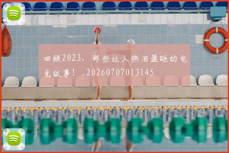 回顾2023，那些让人热泪盈眶的电竞故事！_20260707013145