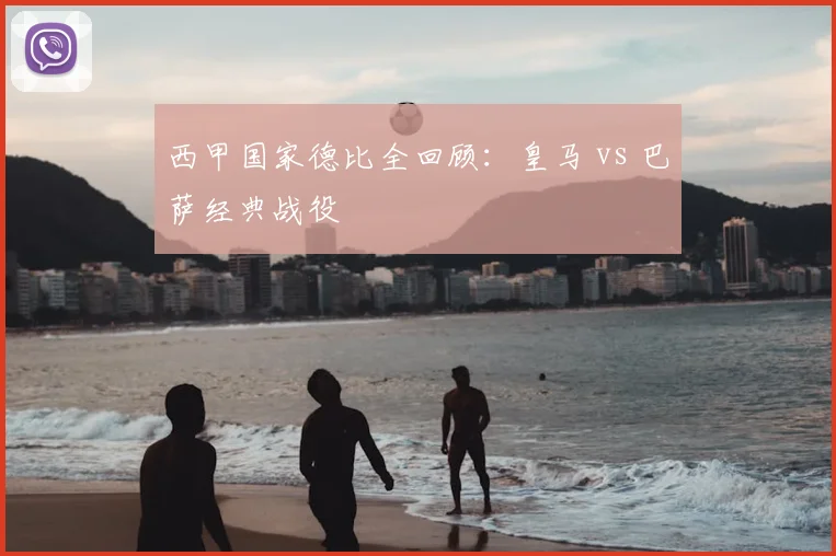 西甲国家德比全回顾：皇马 vs 巴萨经典战役